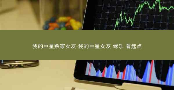 我的巨星败家女友-我的巨星女友 缘乐 著起点