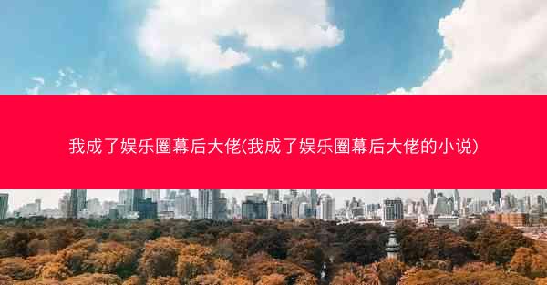 我成了娱乐圈幕后大佬(我成了娱乐圈幕后大佬的小说)