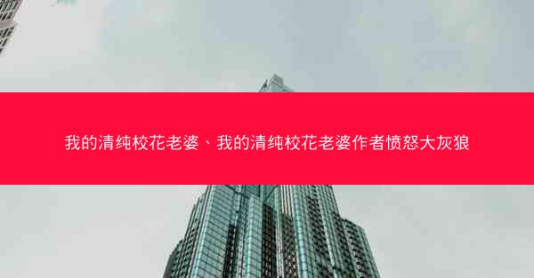 我的清纯校花老婆、我的清纯校花老婆作者愤怒大灰狼