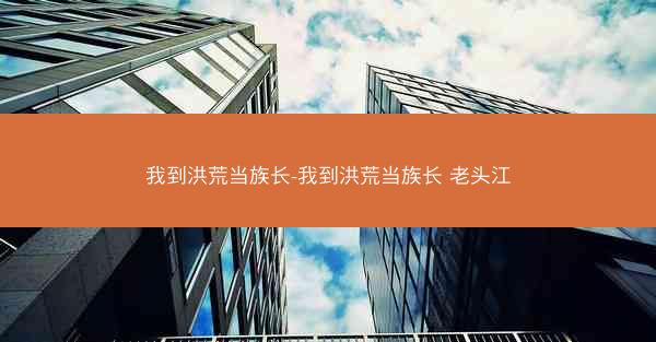 我到洪荒当族长-我到洪荒当族长 老头江