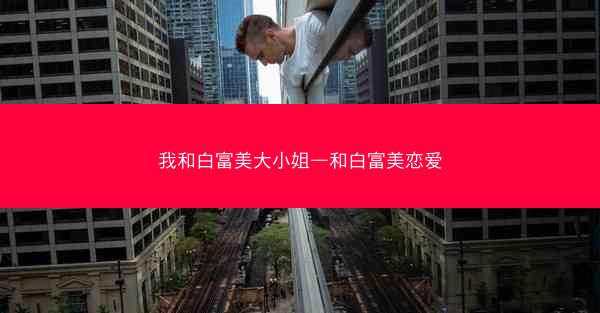 我和白富美大小姐—和白富美恋爱