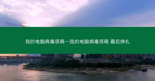 我的电脑病毒很萌—我的电脑病毒很萌 最后挣扎