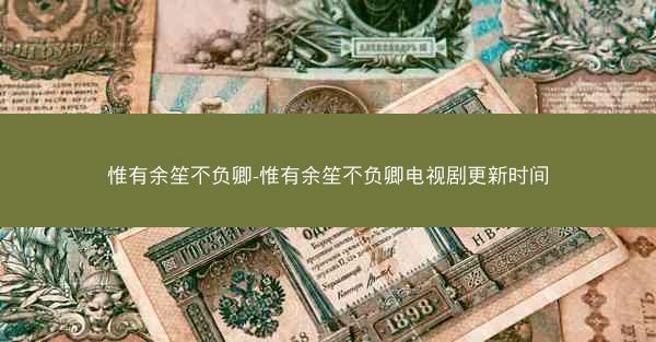 惟有余笙不负卿-惟有余笙不负卿电视剧更新时间