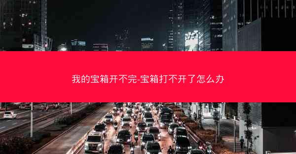 我的宝箱开不完-宝箱打不开了怎么办