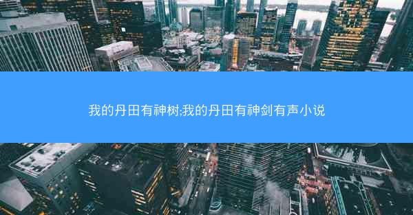 我的丹田有神树;我的丹田有神剑有声小说