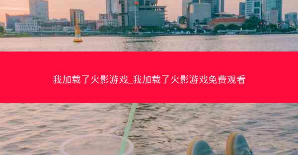 我加载了火影游戏_我加载了火影游戏免费观看