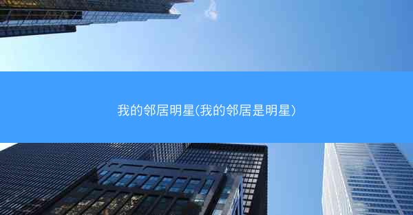 我的邻居明星(我的邻居是明星)