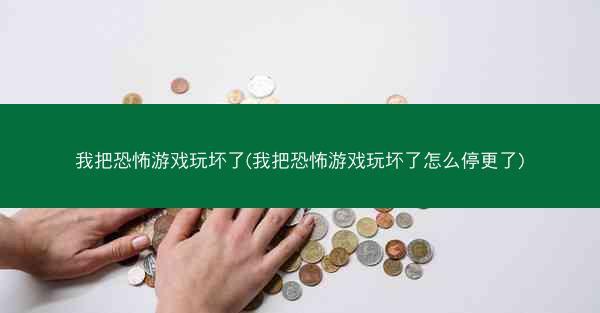 我把恐怖游戏玩坏了(我把恐怖游戏玩坏了怎么停更了)
