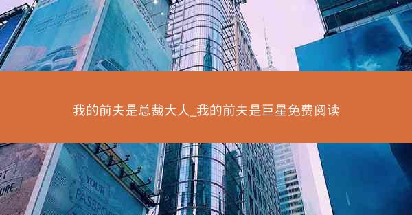 我的前夫是总裁大人_我的前夫是巨星免费阅读
