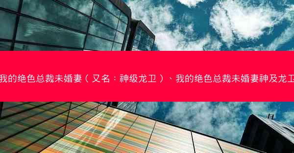 我的绝色总裁未婚妻（又名：神级龙卫）、我的绝色总裁未婚妻神及龙卫