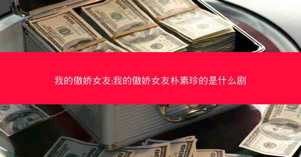 我的傲娇女友;我的傲娇女友朴素珍的是什么剧