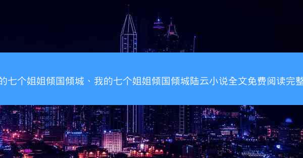 我的七个姐姐倾国倾城、我的七个姐姐倾国倾城陆云小说全文免费阅读完整版