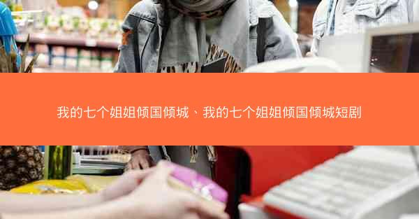 我的七个姐姐倾国倾城、我的七个姐姐倾国倾城短剧