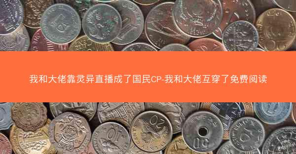 我和大佬靠灵异直播成了国民CP-我和大佬互穿了免费阅读