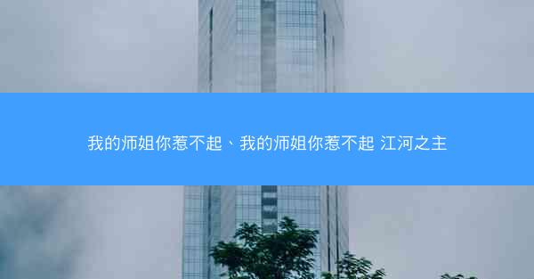 我的师姐你惹不起、我的师姐你惹不起 江河之主