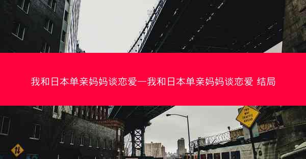 我和日本单亲妈妈谈恋爱—我和日本单亲妈妈谈恋爱 结局