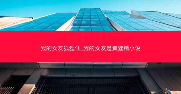 我的女友狐狸仙_我的女友是狐狸精小说