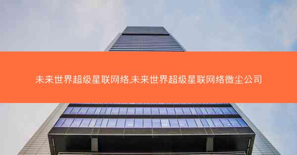未来世界超级星联网络,未来世界超级星联网络微尘公司