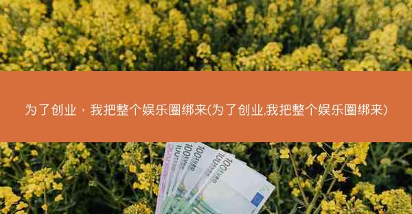 为了创业，我把整个娱乐圈绑来(为了创业,我把整个娱乐圈绑来)