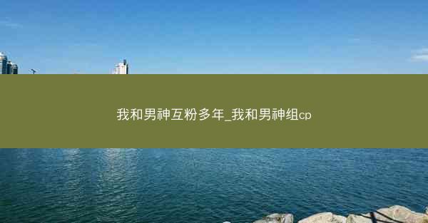 我和男神互粉多年_我和男神组cp