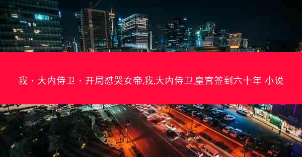 我，大内侍卫，开局怼哭女帝,我,大内侍卫,皇宫签到六十年 小说