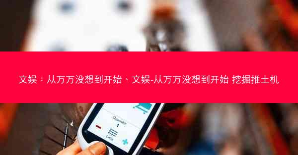 文娱：从万万没想到开始、文娱-从万万没想到开始 挖掘推土机