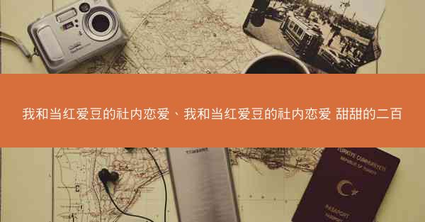 我和当红爱豆的社内恋爱、我和当红爱豆的社内恋爱 甜甜的二百