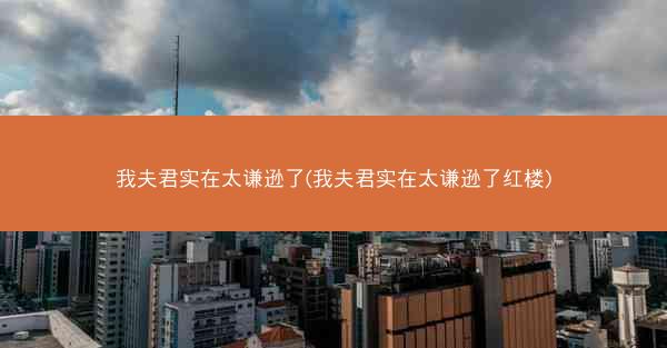 我夫君实在太谦逊了(我夫君实在太谦逊了红楼)