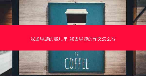 我当导游的那几年_我当导游的作文怎么写