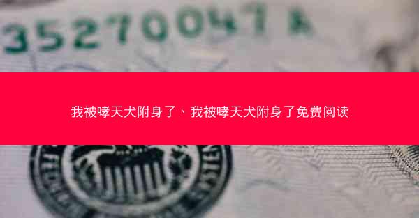 我被哮天犬附身了、我被哮天犬附身了免费阅读