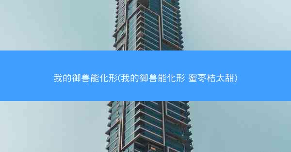 我的御兽能化形(我的御兽能化形 蜜枣桔太甜)