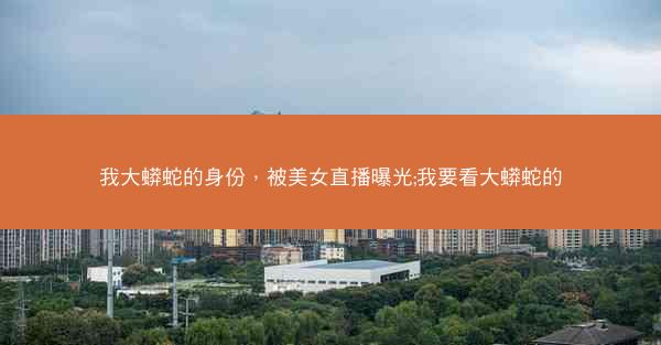 我大蟒蛇的身份，被美女直播曝光;我要看大蟒蛇的