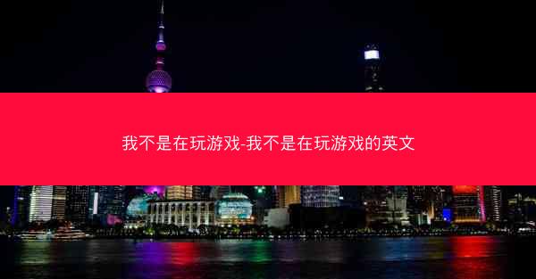 我不是在玩游戏-我不是在玩游戏的英文 我不是在玩游戏-我不是在玩游戏的英文