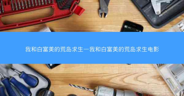 我和白富美的荒岛求生—我和白富美的荒岛求生电影