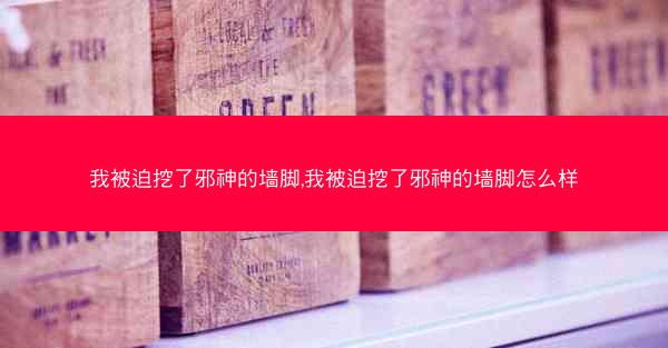 我被迫挖了邪神的墙脚,我被迫挖了邪神的墙脚怎么样