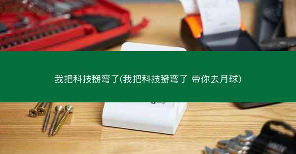 我把科技掰弯了(我把科技掰弯了 带你去月球)