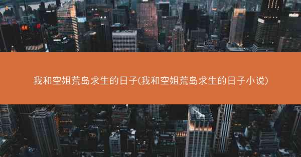 我和空姐荒岛求生的日子(我和空姐荒岛求生的日子小说)