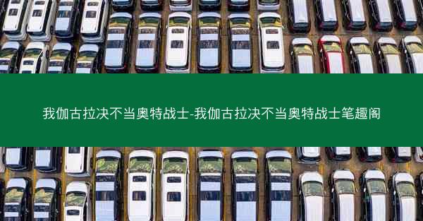 我伽古拉决不当奥特战士-我伽古拉决不当奥特战士笔趣阁