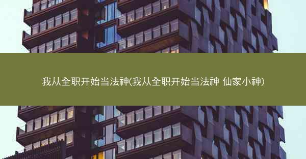 我从全职开始当法神(我从全职开始当法神 仙家小神)