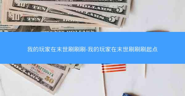 我的玩家在末世刷刷刷-我的玩家在末世刷刷刷起点