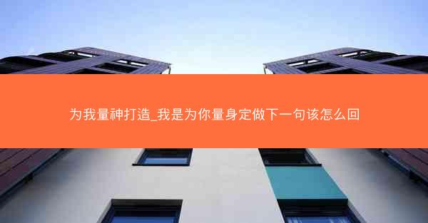 为我量神打造_我是为你量身定做下一句该怎么回 为我量神打造_我是为你量身定做下一句该怎么回