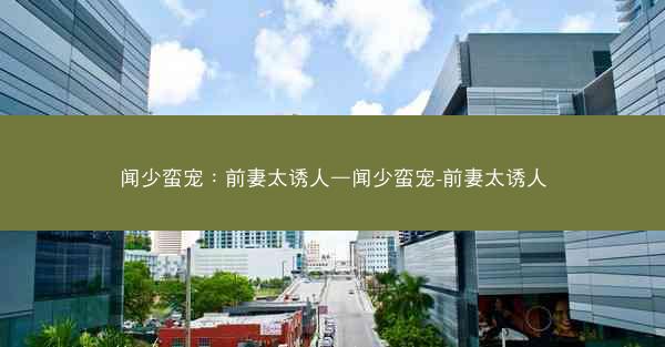 闻少蛮宠：前妻太诱人—闻少蛮宠-前妻太诱人