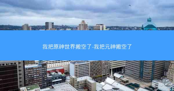 我把原神世界搬空了-我把元神搬空了