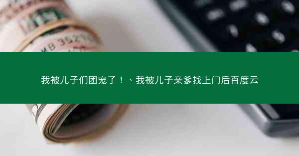 我被儿子们团宠了！、我被儿子亲爹找上门后百度云