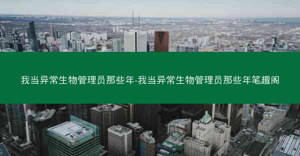 我当异常生物管理员那些年-我当异常生物管理员那些年笔趣阁