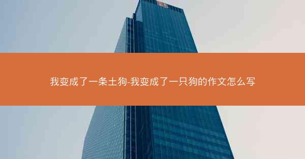我变成了一条土狗-我变成了一只狗的作文怎么写
