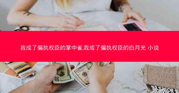 我成了偏执权臣的掌中雀,我成了偏执权臣的白月光 小说