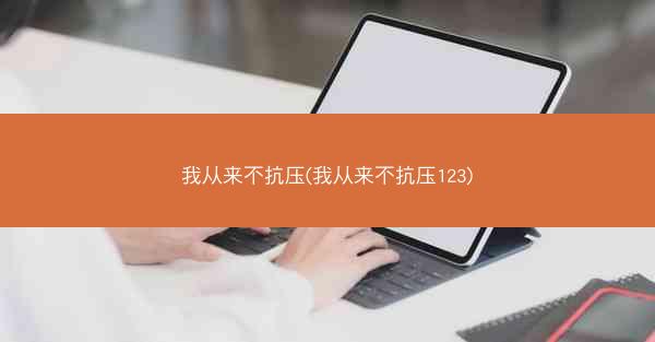 我从来不抗压(我从来不抗压123)