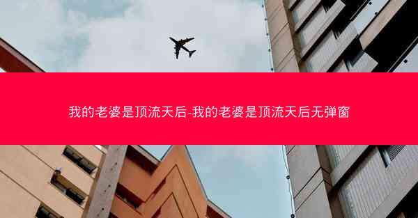 我的老婆是顶流天后-我的老婆是顶流天后无弹窗