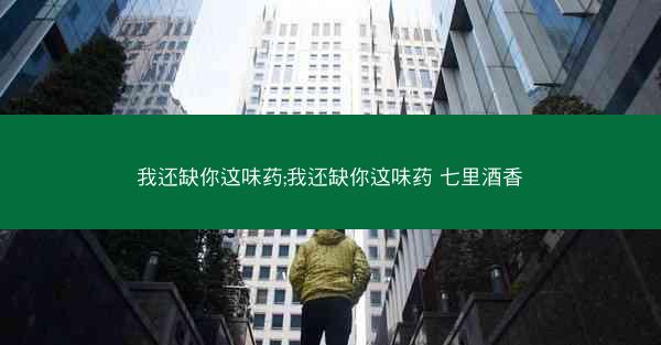 我还缺你这味药;我还缺你这味药 七里酒香